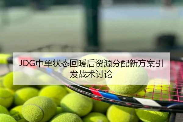 JDG中单状态回暖后资源分配新方案引发战术讨论