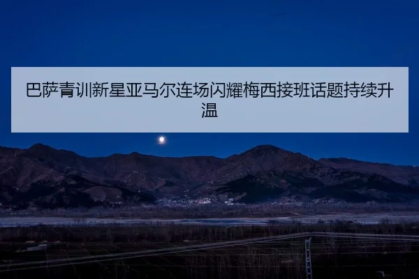 巴萨青训新星亚马尔连场闪耀梅西接班话题持续升温