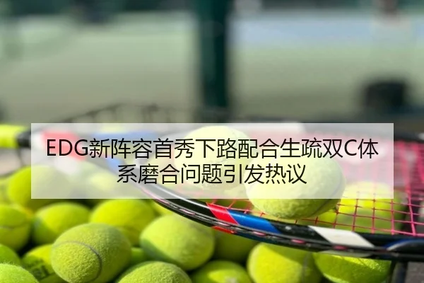 EDG新阵容首秀下路配合生疏双C体系磨合问题引发热议
