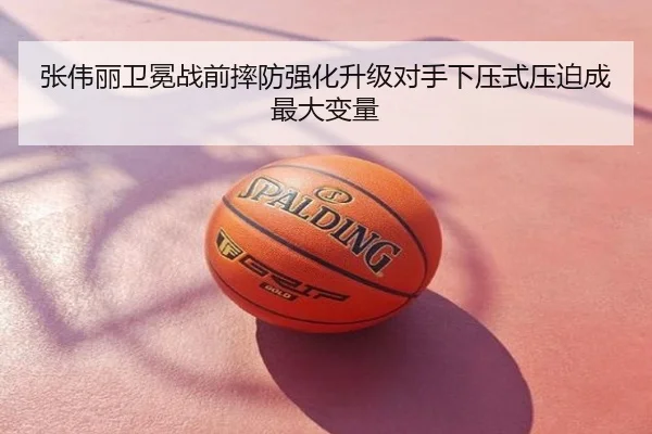 张伟丽卫冕战前摔防强化升级对手下压式压迫成最大变量